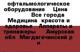 офтальмологическое оборудование  › Цена ­ 840 000 - Все города Медицина, красота и здоровье » Аппараты и тренажеры   . Амурская обл.,Магдагачинский р-н